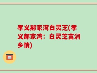 孝义郝家湾白灵芝(孝义郝家湾：白灵芝富润乡情)