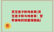 灵芝孢子粉鸡骨草(灵芝孢子粉与鸡骨草：营养美味的双重保健品)