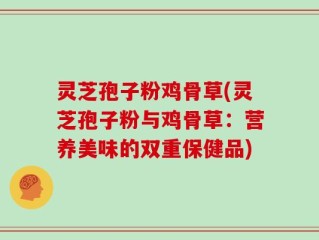 灵芝孢子粉鸡骨草(灵芝孢子粉与鸡骨草：营养美味的双重保健品)