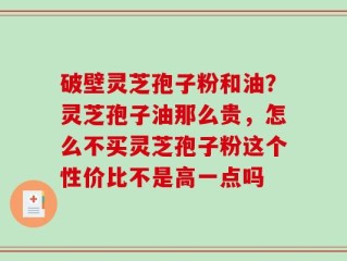 破壁灵芝孢子粉和油？灵芝孢子油那么贵，怎么不买灵芝孢子粉这个性价比不是高一点吗