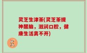 灵芝生津茶(灵芝茶提神醒脑，滋润口腔，健康生活离不开)