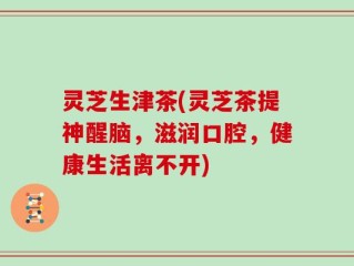 灵芝生津茶(灵芝茶提神醒脑，滋润口腔，健康生活离不开)