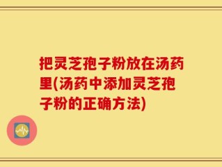 把灵芝孢子粉放在汤药里(汤药中添加灵芝孢子粉的正确方法)