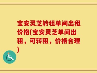 宝安灵芝转租单间出租价格(宝安灵芝单间出租，可转租，价格合理)