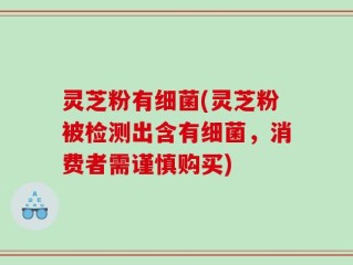 灵芝粉有细菌(灵芝粉被检测出含有细菌，消费者需谨慎购买)