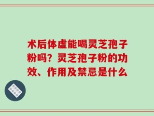 术后体虚能喝灵芝孢子粉吗？灵芝孢子粉的功效、作用及禁忌是什么