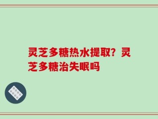 灵芝多糖热水提取？灵芝多糖治失眠吗