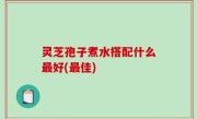 灵芝孢子煮水搭配什么最好(最佳)