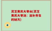 灵芝黄芪大枣水(灵芝黄芪大枣汤：滋补养生的秘方)