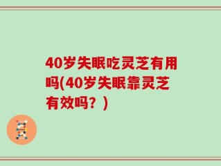 40岁失眠吃灵芝有用吗(40岁失眠靠灵芝有效吗？)