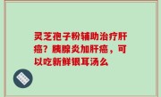灵芝孢子粉辅助治疗肝癌？胰腺炎加肝癌，可以吃新鲜银耳汤么