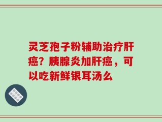 灵芝孢子粉辅助治疗肝癌？胰腺炎加肝癌，可以吃新鲜银耳汤么