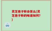 灵芝孢子粉会苦么(灵芝孢子粉的味道如何？)