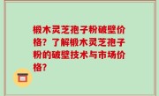 椴木灵芝孢子粉破壁价格？了解椴木灵芝孢子粉的破壁技术与市场价格？