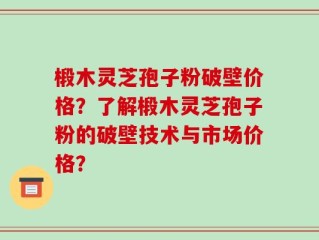 椴木灵芝孢子粉破壁价格？了解椴木灵芝孢子粉的破壁技术与市场价格？