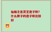 仙脑之首灵芝孢子粉？什么牌子的孢子粉比较好