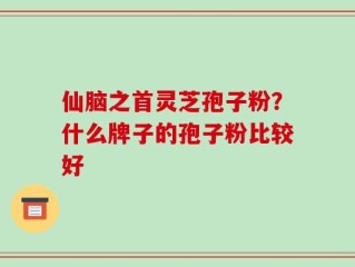 仙脑之首灵芝孢子粉？什么牌子的孢子粉比较好