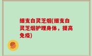 细支白灵芝烟(细支白灵芝烟护理身体，提高免疫)