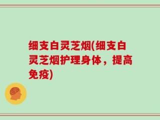 细支白灵芝烟(细支白灵芝烟护理身体，提高免疫)