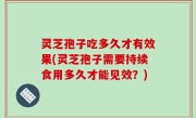 灵芝孢子吃多久才有效果(灵芝孢子需要持续食用多久才能见效？)