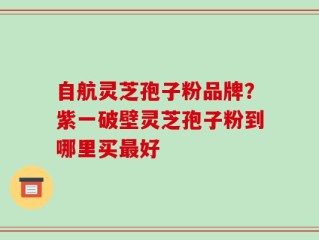 自航灵芝孢子粉品牌？紫一破壁灵芝孢子粉到哪里买最好