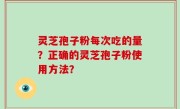 灵芝孢子粉每次吃的量？正确的灵芝孢子粉使用方法？