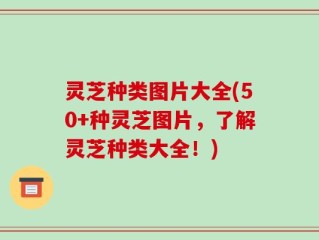 灵芝种类图片大全(50+种灵芝图片，了解灵芝种类大全！)