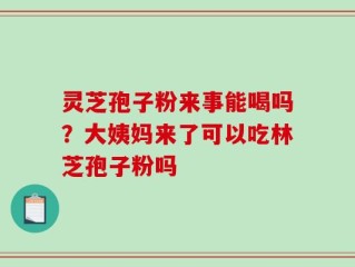 灵芝孢子粉来事能喝吗？大姨妈来了可以吃林芝孢子粉吗