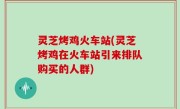 灵芝烤鸡火车站(灵芝烤鸡在火车站引来排队购买的人群)