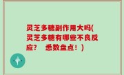 灵芝多糖副作用大吗(灵芝多糖有哪些不良反应？  悉数盘点！)