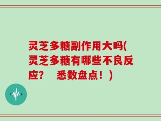 灵芝多糖副作用大吗(灵芝多糖有哪些不良反应？  悉数盘点！)