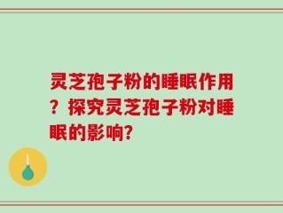 灵芝孢子粉的睡眠作用？探究灵芝孢子粉对睡眠的影响？
