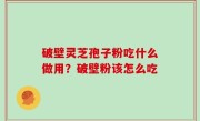 破壁灵芝孢子粉吃什么做用？破壁粉该怎么吃