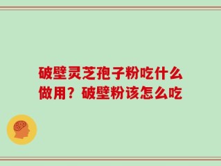 破壁灵芝孢子粉吃什么做用？破壁粉该怎么吃
