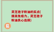 灵芝孢子粉油的买点(提高免疫力，灵芝孢子粉油良心选择)