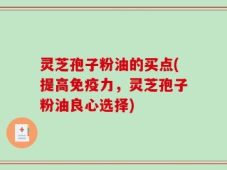 灵芝孢子粉油的买点(提高免疫力，灵芝孢子粉油良心选择)
