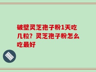 破壁灵芝孢子粉1天吃几粒？灵芝孢子粉怎么吃最好