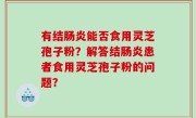 有结肠炎能否食用灵芝孢子粉？解答结肠炎患者食用灵芝孢子粉的问题？