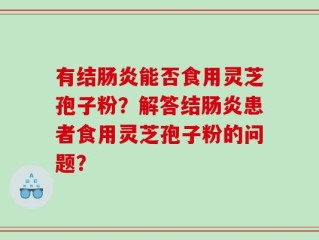 有结肠炎能否食用灵芝孢子粉？解答结肠炎患者食用灵芝孢子粉的问题？