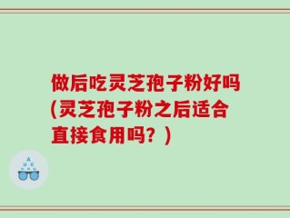 做后吃灵芝孢子粉好吗(灵芝孢子粉之后适合直接食用吗？)