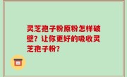 灵芝孢子粉原粉怎样破壁？让你更好的吸收灵芝孢子粉？