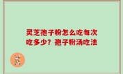 灵芝孢子粉怎么吃每次吃多少？孢子粉汤吃法