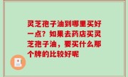 灵芝孢子油到哪里买好一点？如果去药店买灵芝孢子油，要买什么那个牌的比较好呢