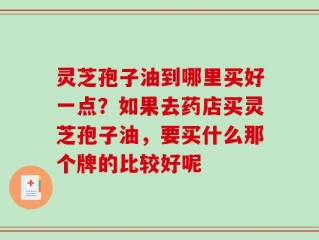 灵芝孢子油到哪里买好一点？如果去药店买灵芝孢子油，要买什么那个牌的比较好呢