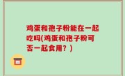 鸡蛋和孢子粉能在一起吃吗(鸡蛋和孢子粉可否一起食用？)