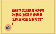 新冠饮灵芝陈皮水吗有效果吗(新冠患者喝灵芝陈皮水是否有疗效？)