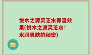 悦木之源灵芝水保湿效果(悦木之源灵芝水：水润肌肤的秘密)