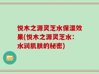 悦木之源灵芝水保湿效果(悦木之源灵芝水：水润肌肤的秘密)