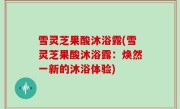 雪灵芝果酸沐浴露(雪灵芝果酸沐浴露：焕然一新的沐浴体验)