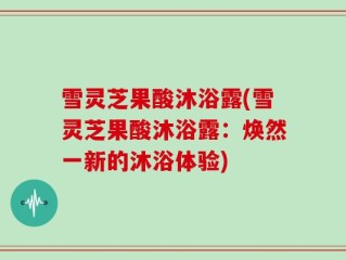 雪灵芝果酸沐浴露(雪灵芝果酸沐浴露：焕然一新的沐浴体验)